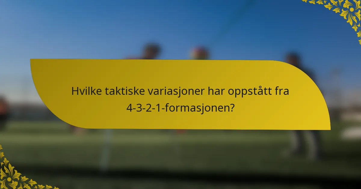 Hvilke taktiske variasjoner har oppstått fra 4-3-2-1-formasjonen?