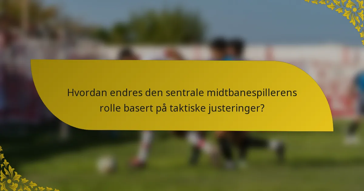 Hvordan endres den sentrale midtbanespillerens rolle basert på taktiske justeringer?