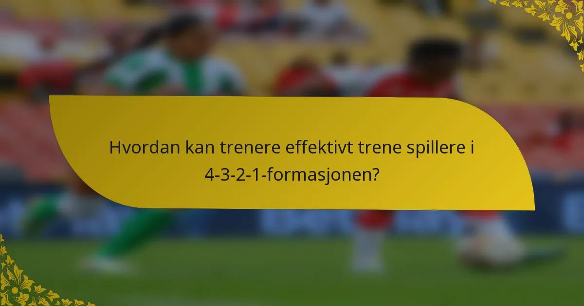 Hvordan kan trenere effektivt trene spillere i 4-3-2-1-formasjonen?