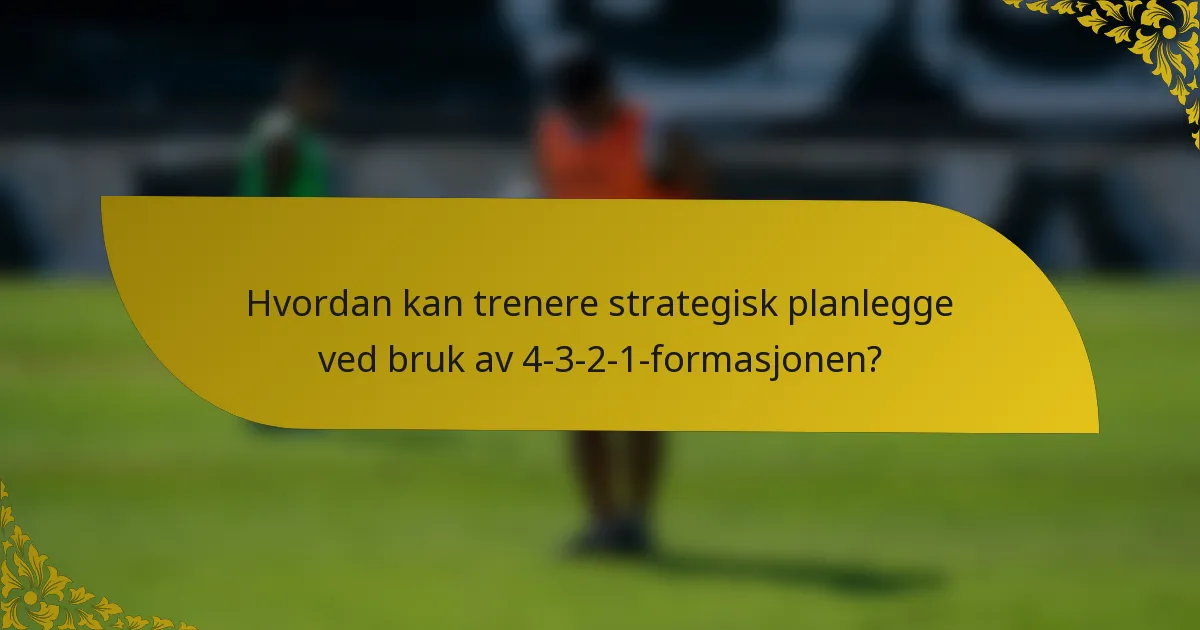 Hvordan kan trenere strategisk planlegge ved bruk av 4-3-2-1-formasjonen?